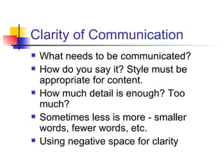 Clarity of Communication What needs to be communicated? How do you say it? Style must be appropriate for content. How much detail is enough? Too much? Sometimes less is more - smaller words, fewer words, etc. Using negative space for clarity 