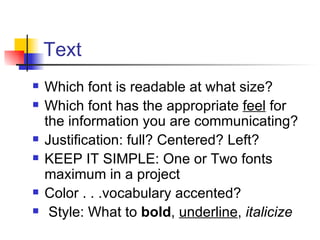 Text Which font is readable at what size? Which font has the appropriate  feel  for the information you are communicating? Justification: full? Centered? Left? KEEP IT SIMPLE: One or Two fonts maximum in a project Color . . .vocabulary accented? Style: What to  bold ,  underline ,  italicize 