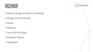Agenda
• Atomic Design & Systems Thinking
• Design i/o Framework
• Inputs
• Outputs
• Lean UX Principles
• Example Project...