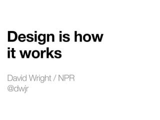 Design is how
it works
David Wright / NPR
@dwjr
 