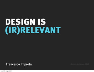 DESIGN IS
        (IR)RELEVANT


         Francesco Improta   Better Software 2011


lunedì 27 giugno 2011
 