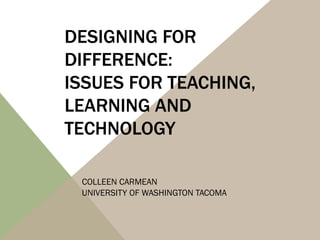 DESIGNING FOR
DIFFERENCE:
ISSUES FOR TEACHING,
LEARNING AND
TECHNOLOGY

 COLLEEN CARMEAN
 UNIVERSITY OF WASHINGTON TACOMA
 