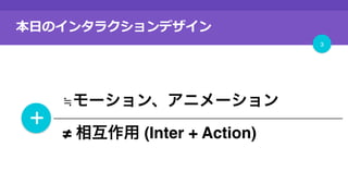 本⽇のインタラクションデザイン
3
＋
≒モーション、アニメーション
≠ 相互作用 (Inter + Action)
 