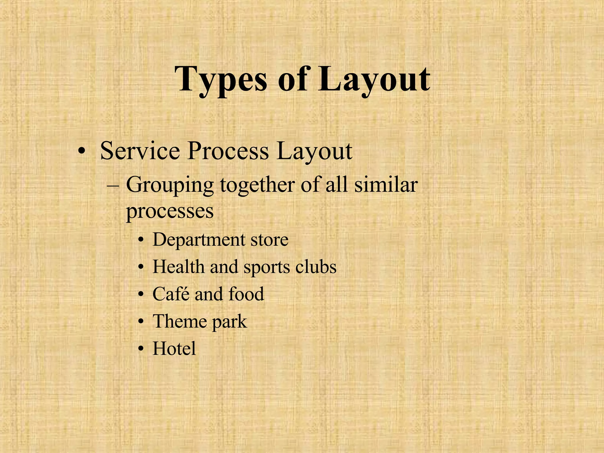 Types of Layout Service Process Layout Grouping together of all similar processes Department store Health and sports clubs Café and food Theme park Hotel 