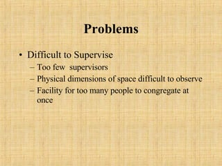 Problems Difficult to Supervise Too few  supervisors Physical dimensions of space difficult to observe Facility for too many people to congregate at once 