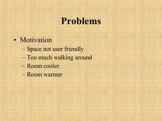 Problems Motivation Space not user friendly Too much walking around Room cooler Room warmer 