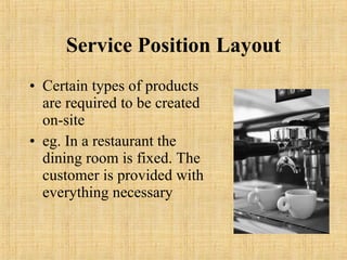 Service Position Layout Certain types of products are required to be created on-site eg. In a restaurant the dining room is fixed. The customer is provided with everything necessary 