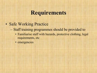 Requirements Safe Working Practice Staff training programmes should be provided to Familiarise staff with hazards, protective clothing, legal requirements, etc emergencies 