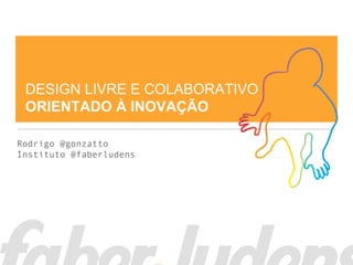 DESIGN LIVRE E COLABORATIVO
ORIENTADO À INOVAÇÃO
Rodrigo @gonzatto
Instituto @faberludens
 