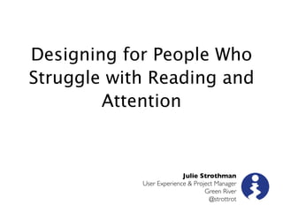 Designing for People Who
Struggle with Reading and
        Attention



                          Julie Strothman
            User Experience & Project Manager
                                  Green River
                                    @strottrot
 