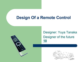 Design Of a Remote Control Designer: Yuya Tanaka Designer of the future  10 