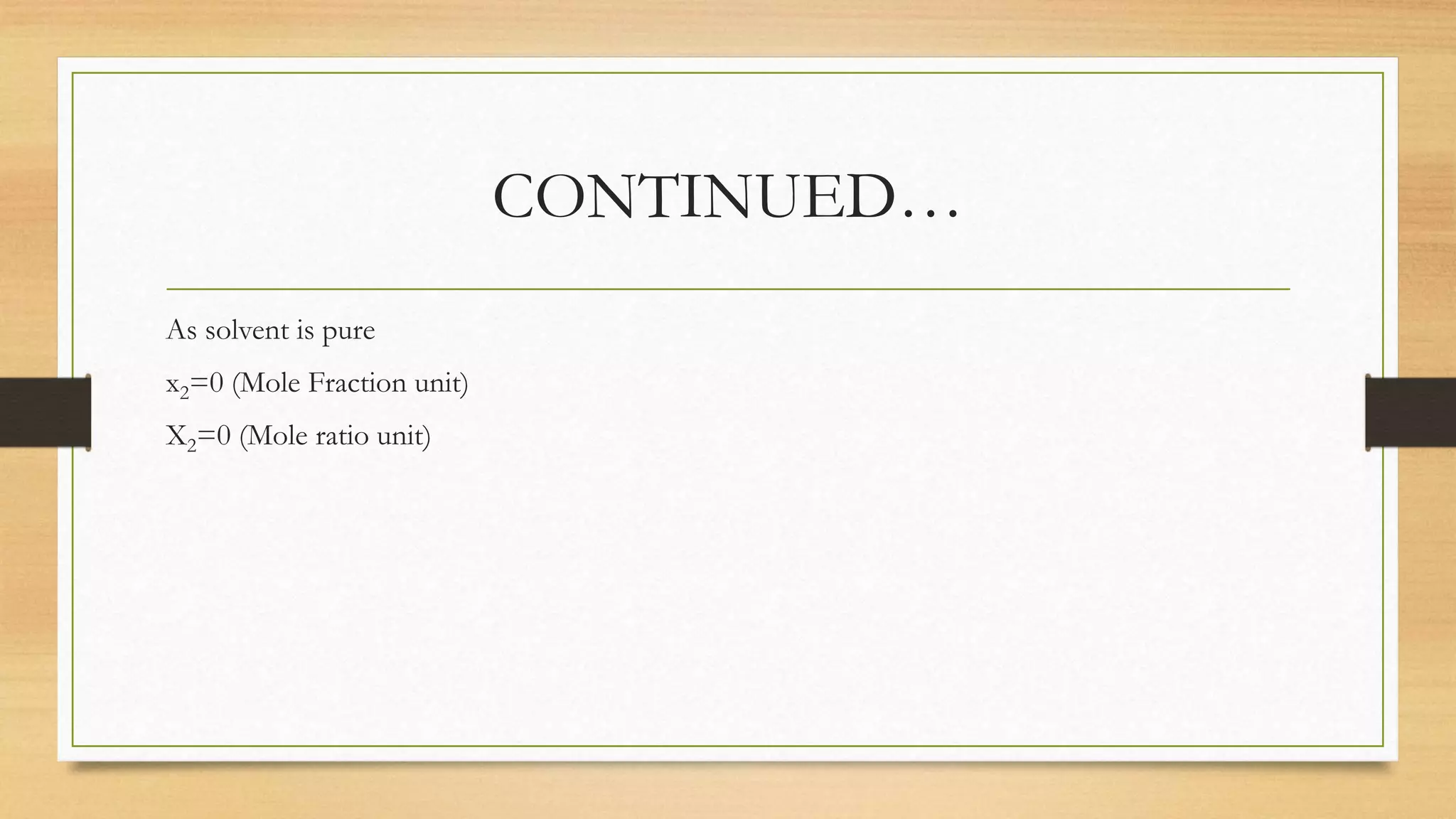 CONTINUED…
As solvent is pure
x2=0 (Mole Fraction unit)
X2=0 (Mole ratio unit)
 