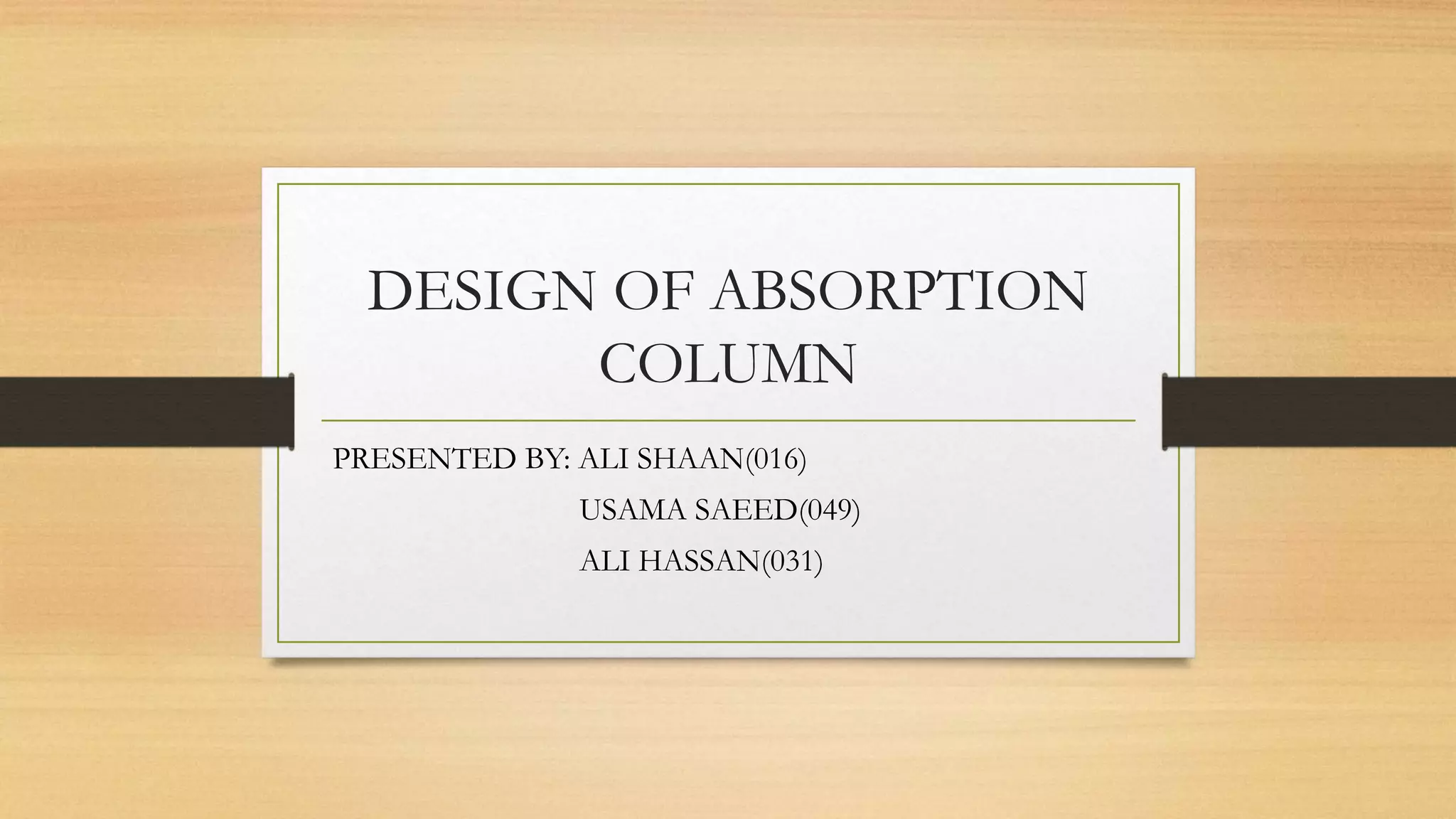 DESIGN OF ABSORPTION
COLUMN
PRESENTED BY: ALI SHAAN(016)
USAMA SAEED(049)
ALI HASSAN(031)
 