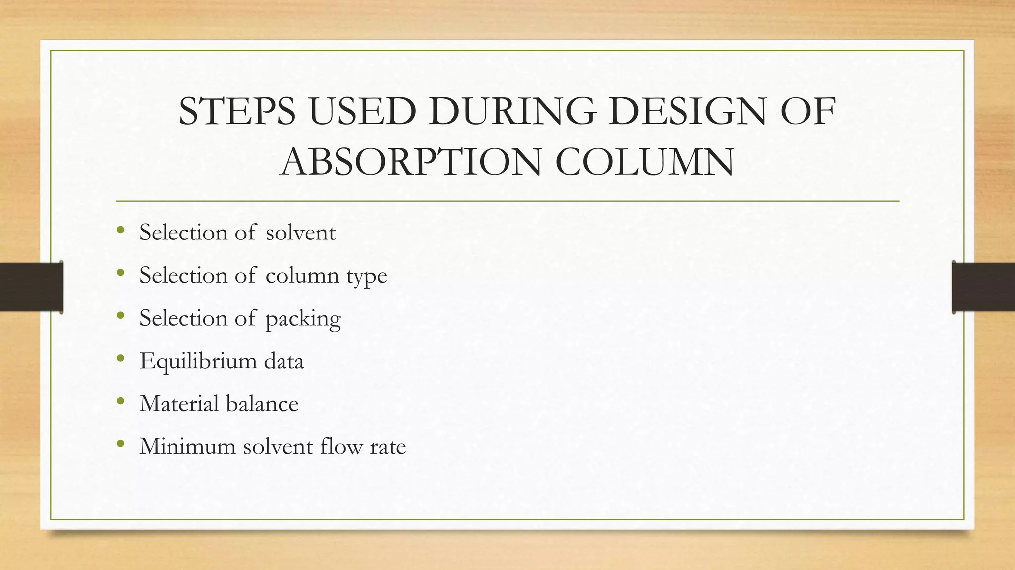 STEPS USED DURING DESIGN OF
ABSORPTION COLUMN
• Selection of solvent
• Selection of column type
• Selection of packing
• Equilibrium data
• Material balance
• Minimum solvent flow rate
 