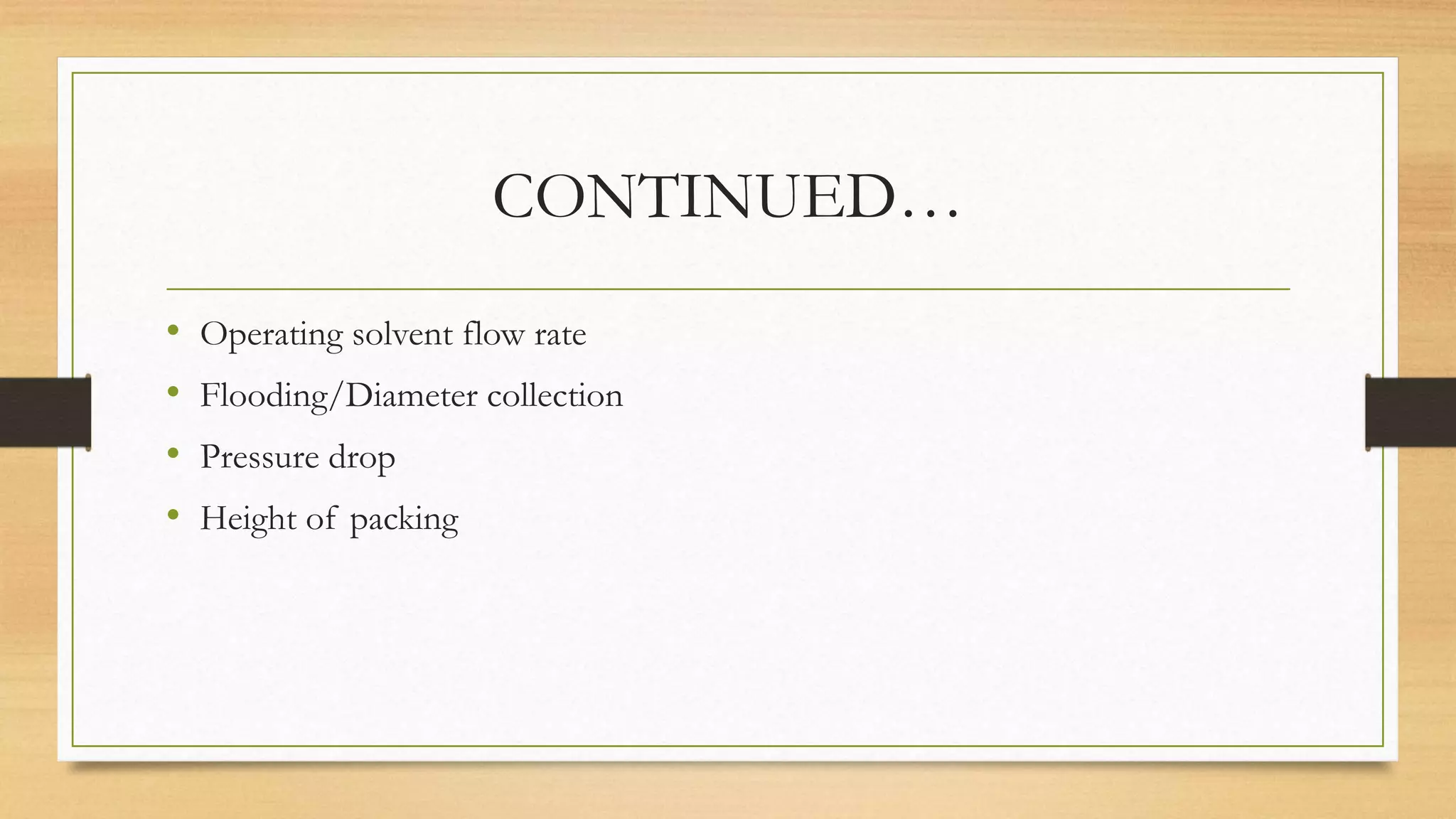 CONTINUED…
• Operating solvent flow rate
• Flooding/Diameter collection
• Pressure drop
• Height of packing
 