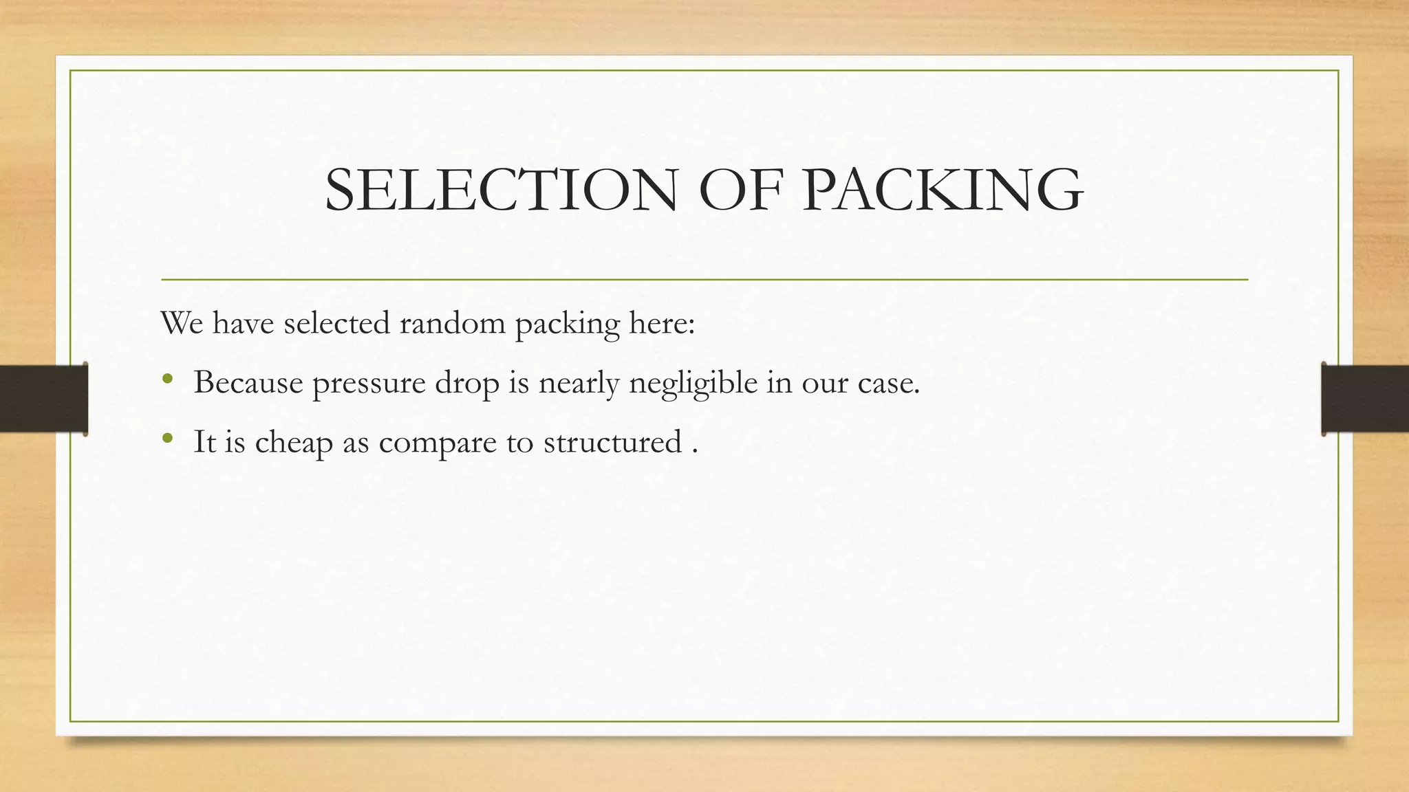 SELECTION OF PACKING
We have selected random packing here:
• Because pressure drop is nearly negligible in our case.
• It is cheap as compare to structured .
 