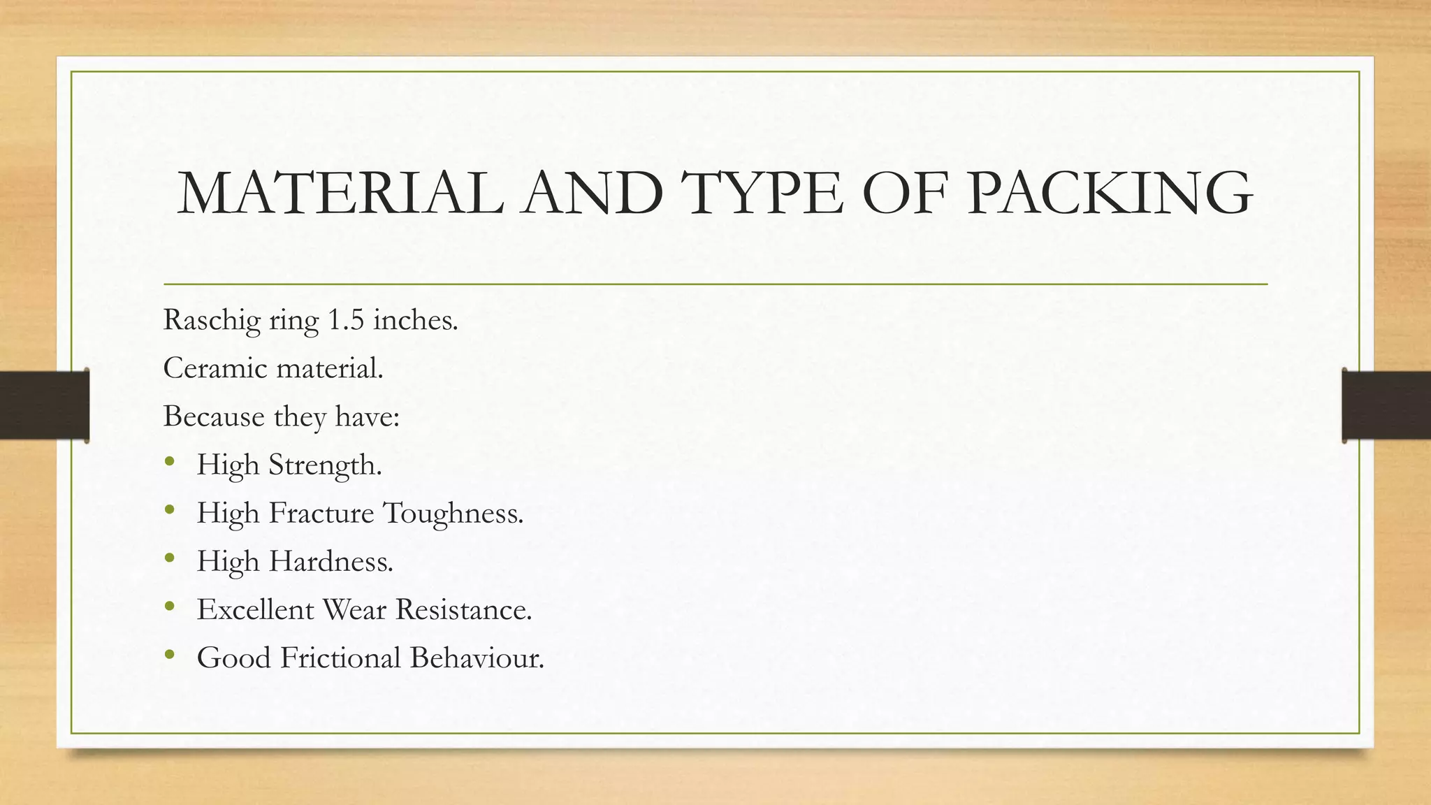MATERIAL AND TYPE OF PACKING
Raschig ring 1.5 inches.
Ceramic material.
Because they have:
• High Strength.
• High Fracture Toughness.
• High Hardness.
• Excellent Wear Resistance.
• Good Frictional Behaviour.
 