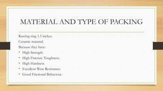 MATERIAL AND TYPE OF PACKING
Raschig ring 1.5 inches.
Ceramic material.
Because they have:
• High Strength.
• High Fracture Toughness.
• High Hardness.
• Excellent Wear Resistance.
• Good Frictional Behaviour.
 