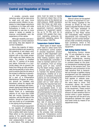 22
Control and Regulation of Steam
22
	 A smaller, correctly sized
reducing valve will be less prone
to wear and will give more
accurate control. Where it is nec-
essary to make bigger reductions
in pressure or to cope with wide
fluctuations in loads, it is rec-
ommended to use two or more
valves in series or parallel to
improve controllability and life
expectancy of the valves.
	 Although reliability and accu-
racy depend on correct selection
and sizing, they also depend on
correct installation.
	 Since the majority of reduc-
ing valve problems are caused by
the presence of wet steam and/
or dirt, a steam separator and
strainer with a fine mesh screen
(100 mesh) are fitted before the
valve. The strainer is installed
with the “Y” portion of its body
just below horizontal in a hori-
zontal steam line to prevent the
body from filling up with conden-
sate during periods of shut down
and to ensure that the full area of
the screen is effective in prevent-
ing dirt from passing through.
As a part of a Preventative
Maintenance Program all strain-
ers should be installed with
blowdown valves for regular dirt
removal. All upstream and down-
stream piping and fittings should
be sized to handle the maximum
steam flows at a reasonable
velocity of not more than 6,000
feet per minute. Eccentric pipe
reducers, with the flat side on the
bottom, should be used to pre-
vent any build up of condensate
in the piping during shutdown. 	
If the downstream equipment
is not capable of withstanding
the full upstream steam pressure,
then a safety relief valve must be
fitted either on the downstream
piping or the specific piece of
equipment to be protected from
over pressurization in case of
a valve failure. This safety relief
valve must be sized to handle
the maximum steam flow of the
reducing valve at the desired set
relief pressure. ASME standards
state that those set relief pres-
sures are to be 5 PSI above the
equipment maximum operating
pressure for equipment operat-
ing up to 70 PSI, and not to
exceed 10% greater than maxi-
mum operating pressures for
equipment operating above 70
PSI but below 1000 PSI.
Temperature Control Valves
	 Most types of steam equip-
ment need to utilize some form
of temperature control system.
In process equipment, product
quality is often dependent upon
accurate temperature control,
while heating systems need to
be thermostatically controlled in
order to maintain optimum com-
fort conditions. From an energy
saving point of view, control-
ling the steam energy supply to
a process piece of equipment
to maintain the desired product
temperature, whether air or any
product, is mandatory. If process
systems are not controlled to the
desired temperatures then the
system will run “wild” either not
providing the required heat ener-
gy or over heating the product
to unacceptable levels. A very
important item to remember in the
use of temperature control valves
on systems is that in order to reg-
ulate the heat energy transferred
to the process the control valve
effectively regulates not only the
flow rate of energy in pounds
per hour, but, also accomplishes
temperature control by regulating
the saturated steam pressure/
temperature levels admitted
to the process heat exchange
equipment. Temperature control
can be accomplished by several
methods and valves:
Manual Control Valves	
Manual valves can be applied
to a piece of equipment to con-
trol the energy supplied to the
process as simply as they are
used to regulate the flow of other
fluids. The major drawback of
manual valves to control tem-
peratures is that these valves
will undoubtedly need frequent
adjustments and monitoring to
maintain just the correct temper-
atures under constantly changing
load conditions, which is the
case of most pieces of process
equipment.
Self Acting Control Valves 	
Self-Acting Control Valves
(Fig. 17) are operated by a sen-
sor system that senses the
product temperatures, causing
a heat sensitive fluid to expand
or contract based on the prod-
uct temperature transferring heat
energy to the sensors fluid. This
expansion and contraction of the
heat sensitive fluid is transmit-
ted up through a capillary tubing
arrangement and the respective
expansion and contraction of the
fluid applies or relieves pres-
sure to a valve head, causing
the valve head to move. This
movement allows the control
valve to throttle the steam flow
to the equipment. These control
systems are calibrated by the
amount of heat sensitive fluid to
control within a given tempera-
ture range and can be set to any
temperature between the upper
and lower limits by means of an
adjustment knob.
Mountain States Engineering  Controls | 303-232-4100 | www.mnteng.com
 
