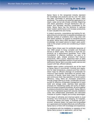 33
Spirax Sarco
Spirax Sarco is the recognized industry standard
for knowledge and products and for over 100 years
has been committed to servicing the steam users
worldwide. The existing and potential applications for
steam, water and air are virtually unlimited. Beginning
with steam generation, through distribution and uti-
lization and ultimately returning condensate to the
boiler, Spirax Sarco has the solutions to optimize
steam system performance and increase productivity
to save valuable time and money.
In today’s economy, corporations are looking for reli-
able products and services to expedite processes and
alleviate workers of problems which may arise with
their steam systems. As support to industries around
the globe, Spirax Sarco offers decades of experience,
knowledge, and expert advice to steam users world-
wide on the proper control and conditioning of steam
systems.
Spirax Sarco draws upon its worldwide resources of
over 4000 people to bring complete and thorough
service to steam users. This service is built into our
products as a performance guarantee. From initial
consultation to effective solutions, our goal is to
manufacture safe, reliable products that improve
productivity. With a quick, responsive team of sales
engineers and a dedicated network of local authorized
distributors Spirax Sarco provides quality service and
support with fast, efficient delivery.
Reliable steam system components are at the heart
of Spirax Sarco’s commitment. Controls and regula-
tors for ideal temperature, pressure and flow control;
steam traps for efficient drainage of condensate for
maximum heat transfer; flowmeters for precise mea-
surement of liquids; liquid drain traps for automatic
and continuous drain trap operation to boost system
efficiency; rotary filters for increased productivity
through proper filtering of fluids; condensate recovery
pumps for effective condensate management to save
water and sewage costs; stainless steel specialty
products for maintaining quality and purity of steam;
and a full range of pipeline auxiliaries, all work together
to produce a productive steam system. Spirax Sarco’s
new line of engineered equipment reduces installation
costs with prefabricated assemblies and fabricated
modules for system integrity and turnkey advantages.
From large oil refineries and chemical plants to local
laundries, from horticulture to shipping, for hospitals,
universities, offices and hotels, in business and gov-
ernment, wherever steam, hot water and compressed
air is generated and handled effectively and efficiently,
Spirax Sarco is there with knowledge and experience.
For assistance with the installation or operation of any
Spirax Sarco product or application, call toll free:
1-800-883-4411
Mountain States Engineering & Controls | 303-232-4100 | www.mnteng.com
 