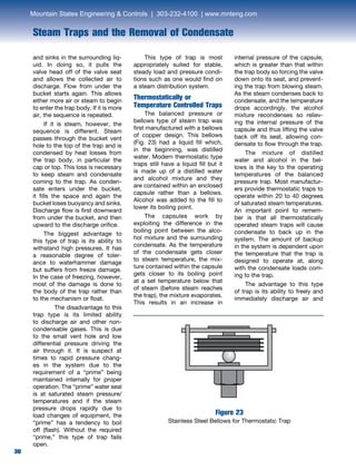 30
Steam Traps and the Removal of Condensate
30
and sinks in the surrounding liq-
uid. In doing so, it pulls the
valve head off of the valve seat
and allows the collected air to
discharge. Flow from under the
bucket starts again. This allows
either more air or steam to begin
to enter the trap body. If it is more
air, the sequence is repeated.
	 If it is steam, however, the
sequence is different. Steam
passes through the bucket vent
hole to the top of the trap and is
condensed by heat losses from
the trap body, in particular the
cap or top. This loss is necessary
to keep steam and condensate
coming to the trap. As conden-
sate enters under the bucket,
it fills the space and again the
bucket loses buoyancy and sinks.
Discharge flow is first downward
from under the bucket, and then
upward to the discharge orifice.
	 The biggest advantage to
this type of trap is its ability to
withstand high pressures. It has
a reasonable degree of toler-
ance to waterhammer damage
but suffers from freeze damage.
In the case of freezing, however,
most of the damage is done to
the body of the trap rather than
to the mechanism or float.
		 The disadvantage to this
trap type is its limited ability
to discharge air and other non-
condensable gases. This is due
to the small vent hole and low
differential pressure driving the
air through it. It is suspect at
times to rapid pressure chang-
es in the system due to the
requirement of a “prime” being
maintained internally for proper
operation. The “prime” water seal
is at saturated steam pressure/
temperatures and if the steam
pressure drops rapidly due to
load changes of equipment, the
“prime” has a tendency to boil
off (flash). Without the required
“prime,” this type of trap fails
open.
	 This type of trap is most
appropriately suited for stable,
steady load and pressure condi-
tions such as one would find on
a steam distribution system.
Thermostatically or
Temperature Controlled Traps
	 The balanced pressure or
bellows type of steam trap was
first manufactured with a bellows
of copper design. This bellows
(Fig. 23) had a liquid fill which,
in the beginning, was distilled
water. Modern thermostatic type
traps still have a liquid fill but it
is made up of a distilled water
and alcohol mixture and they
are contained within an enclosed
capsule rather than a bellows.
Alcohol was added to the fill to
lower its boiling point.
	 The capsules work by
exploiting the difference in the
boiling point between the alco-
hol mixture and the surrounding
condensate. As the temperature
of the condensate gets closer
to steam temperature, the mix-
ture contained within the capsule
gets closer to its boiling point
at a set temperature below that
of steam (before steam reaches
the trap), the mixture evaporates.
This results in an increase in
internal pressure of the capsule,
which is greater than that within
the trap body so forcing the valve
down onto its seat, and prevent-
ing the trap from blowing steam.
As the steam condenses back to
condensate, and the temperature
drops accordingly, the alcohol
mixture recondenses so reliev-
ing the internal pressure of the
capsule and thus lifting the valve
back off its seat, allowing con-
densate to flow through the trap.
	 The mixture of distilled
water and alcohol in the bel-
lows is the key to the operating
temperatures of the balanced
pressure trap. Most manufactur-
ers provide thermostatic traps to
operate within 20 to 40 degrees
of saturated steam temperatures.
An important point to remem-
ber is that all thermostatically
operated steam traps will cause
condensate to back up in the
system. The amount of backup
in the system is dependent upon
the temperature that the trap is
designed to operate at, along
with the condensate loads com-
ing to the trap.
	 The advantage to this type
of trap is its ability to freely and
immediately discharge air and
Figure 23
Stainless Steel Bellows for Thermostatic Trap
Mountain States Engineering  Controls | 303-232-4100 | www.mnteng.com
 