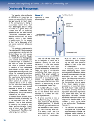 54
Condensate Management
	 The size of the vessel has
to be designed to allow for a
reduced velocity so that the
separation of the flash steam
and condensate can be accom-
plished adequately, so as not to
have carry-over of condensate
out into the flash steam recovery
system. This target velocity is
ten feet per second per ASHRAE
standards to ensure proper sep-
aration. The condensate drops
to the bottom of the flash tank
where it is removed by a float
and thermostatic steam trap.
	 A number of basic require-
ments and considerations have
to be met before flash steam
recovery is a viable and eco-
nomical proposition:
1. 	 It is first essential to have a
sufficient supply of conden-
sate, from loads at sufficiently
higher pressures, to ensure
that enough flash steam will
be released to make recov-
ery economically effective.
The steam traps, and the
equipment from which they
are draining condensate,
must be able to function
satisfactorily while accept-
ing the new back pressure
applied to them by the flash
recovery system.
	 In particular, care is needed
when attempting flash steam
recovery from condensate, which
is leaving temperature controlled
equipment. At less than full
loads, the steam space pressure
will be lowered by the action of
the temperature control valve.
If the steam space pressure
approaches or even falls below
the flash steam vessel pressure,
condensate drainage from this
equipment becomes impractical
by a steam trap alone, and the
equipment becomes “stalled”
and water logging will most defi-
nitely occur. We will look at this
problem in much further detail
in our next section “Condensate
Recovery”.
2. 	The second requirement is
a suitable use for low pres-
sure flash steam. Ideally, low
pressure load(s) requires at
all times a supply of steam
Figure 52
Operation of a flash
steam vessel
Pressure
Gauge
Connection
Condensate Outlet
Flash Steam Outlet
Condensate and
Flash Steam Inlet
	 The specific volume of water
at 0 PSIG is .016 cubic feet per
pound, compared to 26.8 cubic
feet per pound for flash steam
at the same pressure. Sizing of
condensate return lines from
trap discharges based totally
on water is a gross error and
causes lines to be drastically
undersized for the flash steam.
This causes condensate lines to
become pressurized, not atmo-
spheric, which in turn causes
a backpressure to be applied
to the trap’s discharge which
can cause equipment failure and
flooding.
	 This undersizing explains why
the majority of 0 PSI atmospheric
condensate return systems in the
United States do not operate
at 0 PSIG. To take this thought
one step further for those people
who perform temperature tests
on steam traps to determine if
the trap has failed, the instant
we cause a positive pressure
to develop in the condensate
return system by flash steam, the
condensate return line now must
follow the pressure/temperature
relationship of saturated steam.
So, trap testing by temperature
identifies only that we have a
return system at a certain tem-
perature above 212°F (0 PSIG)
and we can then determine by
that temperature the system
pressure at which it is operat-
ing. Elevated condensate return
temperatures do not necessarily
mean a trap has failed.
If the flash steam is to be recov-
ered and utilized, it obviously has
to be separated from the con-
densate. This is best achieved
by passing the mixture of flash
steam and condensate through
what is known as a “flash tank”
or “flash vessel” (Fig. 52). A typi-
cal arrangement is shown.
Mountain States Engineering  Controls | 303-232-4100 | www.mnteng.com
 
