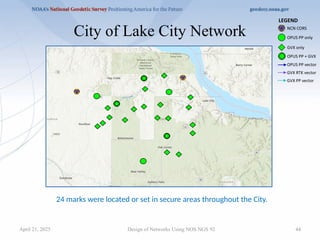 44
City of Lake City Network
Design of Networks Using NOS NGS 92
24 marks were located or set in secure areas throughout the City.
April 21, 2025
 