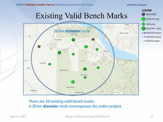 48
Existing Valid Bench Marks
Design of Networks Using NOS NGS 92
30 km diameter circle
There are 10 existing valid bench marks.
A 30 km diameter circle encompasses the entire project.
April 21, 2025
 