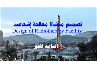 ‫ﺇﺷﻌﺎﻋﻴﺔ‬ ‫ﻣﻌﺎﳉﺔ‬ ‫ﻣﻨﺸﺄﺓ‬ ‫ﺗﺼﻤﻴﻢ‬
Design of Radiotherapy Facility
‫ﺃﳒﻖ‬ ‫ﺃﺳﺎﻣﺔ‬
7/2/2019 Osama Anjak 1
 