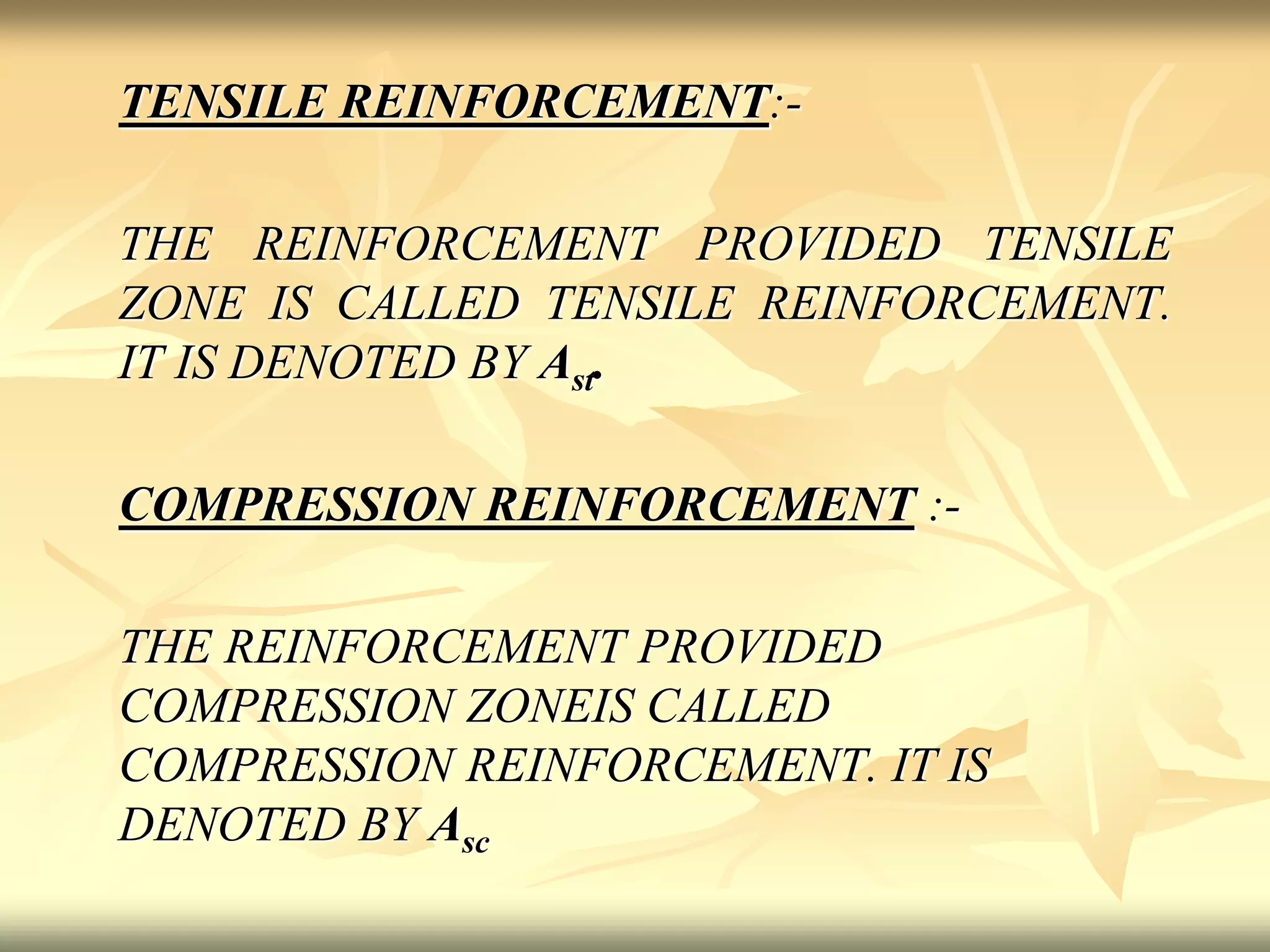 TENSILE REINFORCEMENT:-
THE REINFORCEMENT PROVIDED TENSILE
ZONE IS CALLED TENSILE REINFORCEMENT.
IT IS DENOTED BY Ast.
COMPRESSION REINFORCEMENT :-
THE REINFORCEMENT PROVIDED
COMPRESSION ZONEIS CALLED
COMPRESSION REINFORCEMENT. IT IS
DENOTED BY Asc
 