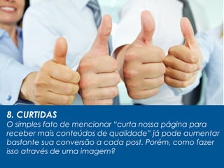 8. CURTIDAS
O simples fato de mencionar “curta nossa página para
receber mais conteúdos de qualidade” já pode aumentar
bastante sua conversão a cada post. Porém, como fazer
isso através de uma imagem?
 