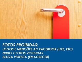 FOTOS PROIBIDAS:
LOGOS E MENÇÕES AO FACEBOOK (LIKE, ETC)
NUDEZ E FOTOS VIOLENTAS
BELEZA PERFEITA (EMAGRECER)
 