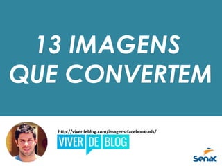13 IMAGENS
QUE CONVERTEM
http://viverdeblog.com/imagens-facebook-ads/
 