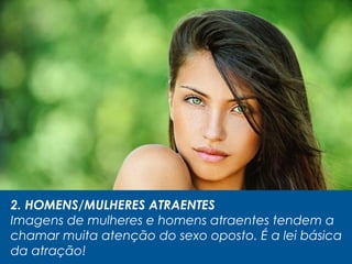 2. HOMENS/MULHERES ATRAENTES
Imagens de mulheres e homens atraentes tendem a
chamar muita atenção do sexo oposto. É a lei básica
da atração!
 