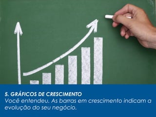 5. GRÁFICOS DE CRESCIMENTO
Você entendeu. As barras em crescimento indicam a
evolução do seu negócio.
 