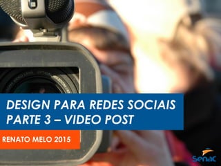 DESIGN PARA REDES SOCIAIS
PARTE 3 – VIDEO POST
RENATO MELO 2015
 