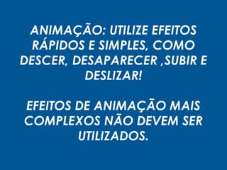ANIMAÇÃO: UTILIZE EFEITOS
RÁPIDOS E SIMPLES, COMO
DESCER, DESAPARECER ,SUBIR E
DESLIZAR!
EFEITOS DE ANIMAÇÃO MAIS
COMPLEXOS NÃO DEVEM SER
UTILIZADOS.
 