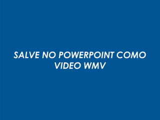 SALVE NO POWERPOINT COMO
VIDEO WMV
 
