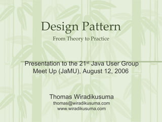 Design Pattern From Theory to Practice Thomas Wiradikusuma [email_address] www.wiradikusuma.com Presentation to the 21 st  Java User Group Meet Up (JaMU), August 12, 2006  