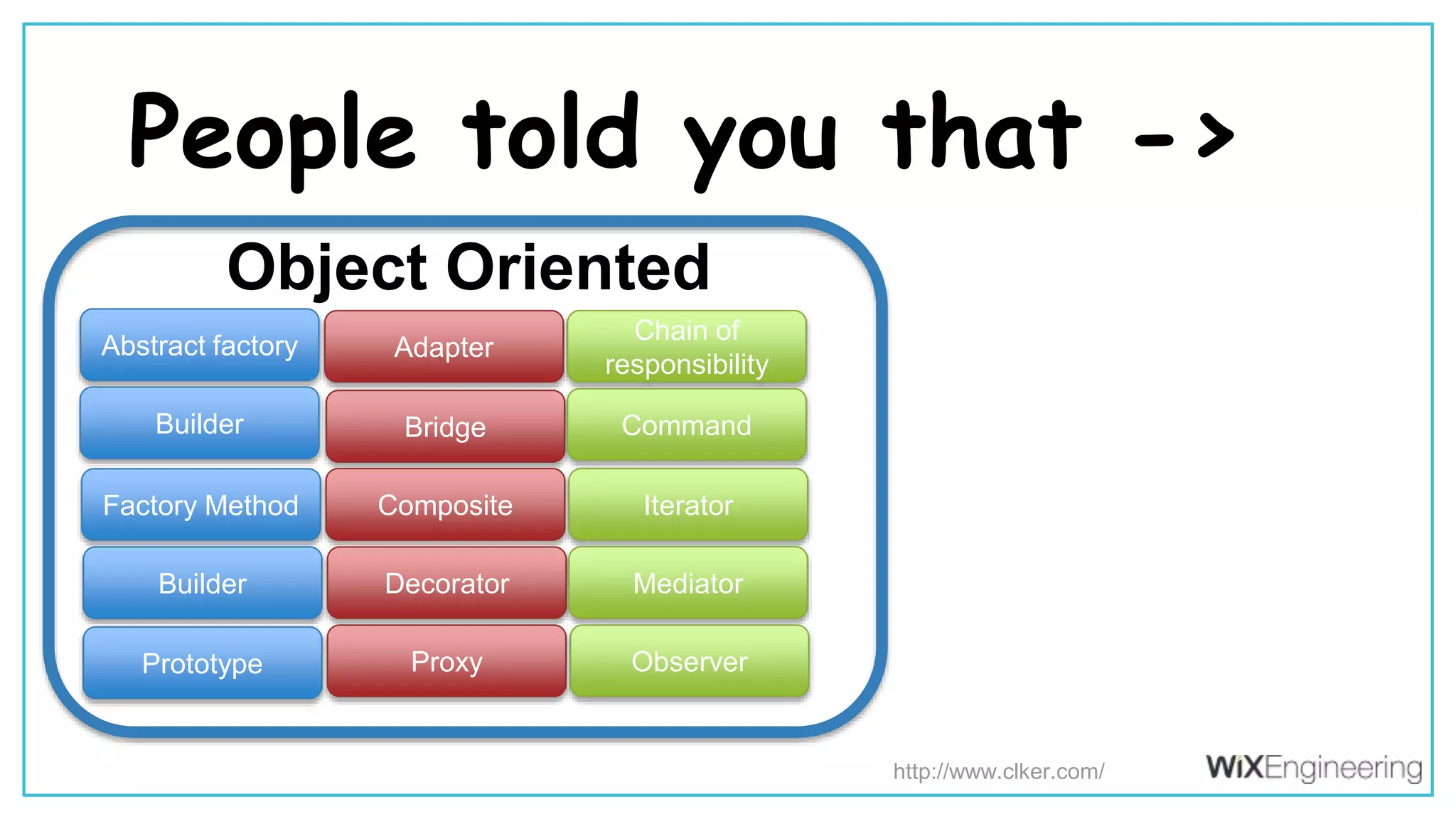 @kfirondev People told you that -> Abstract factory Builder Factory Method Builder Prototype Adapter Bridge Composite Decorator Proxy Chain of responsibility Command Iterator Mediator Observer Object Oriented http://www.clker.com/ 