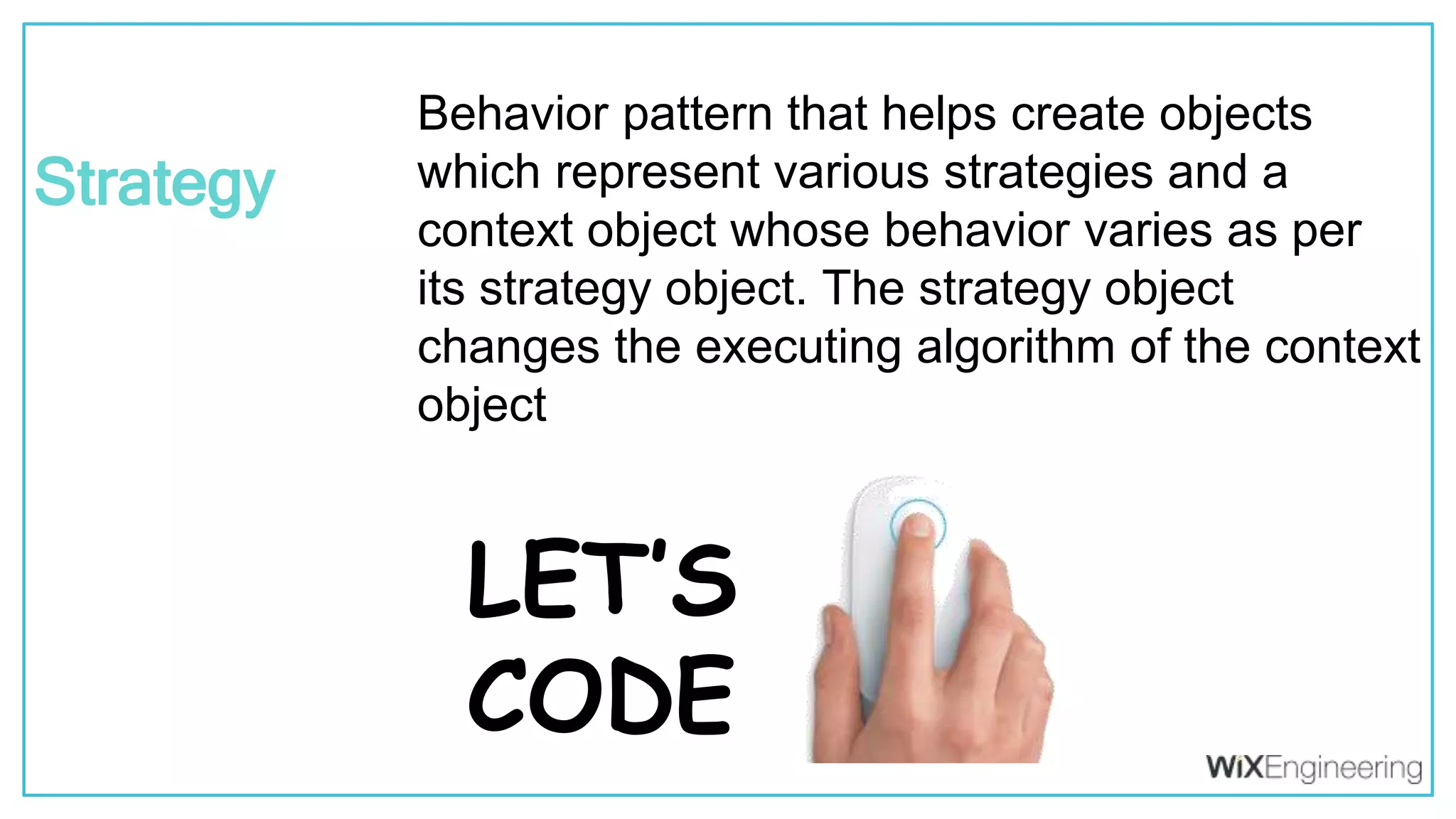 @kfirondev LET’S CODE Behavior pattern that helps create objects which represent various strategies and a context object whose behavior varies as per its strategy object. The strategy object changes the executing algorithm of the context object Strategy 