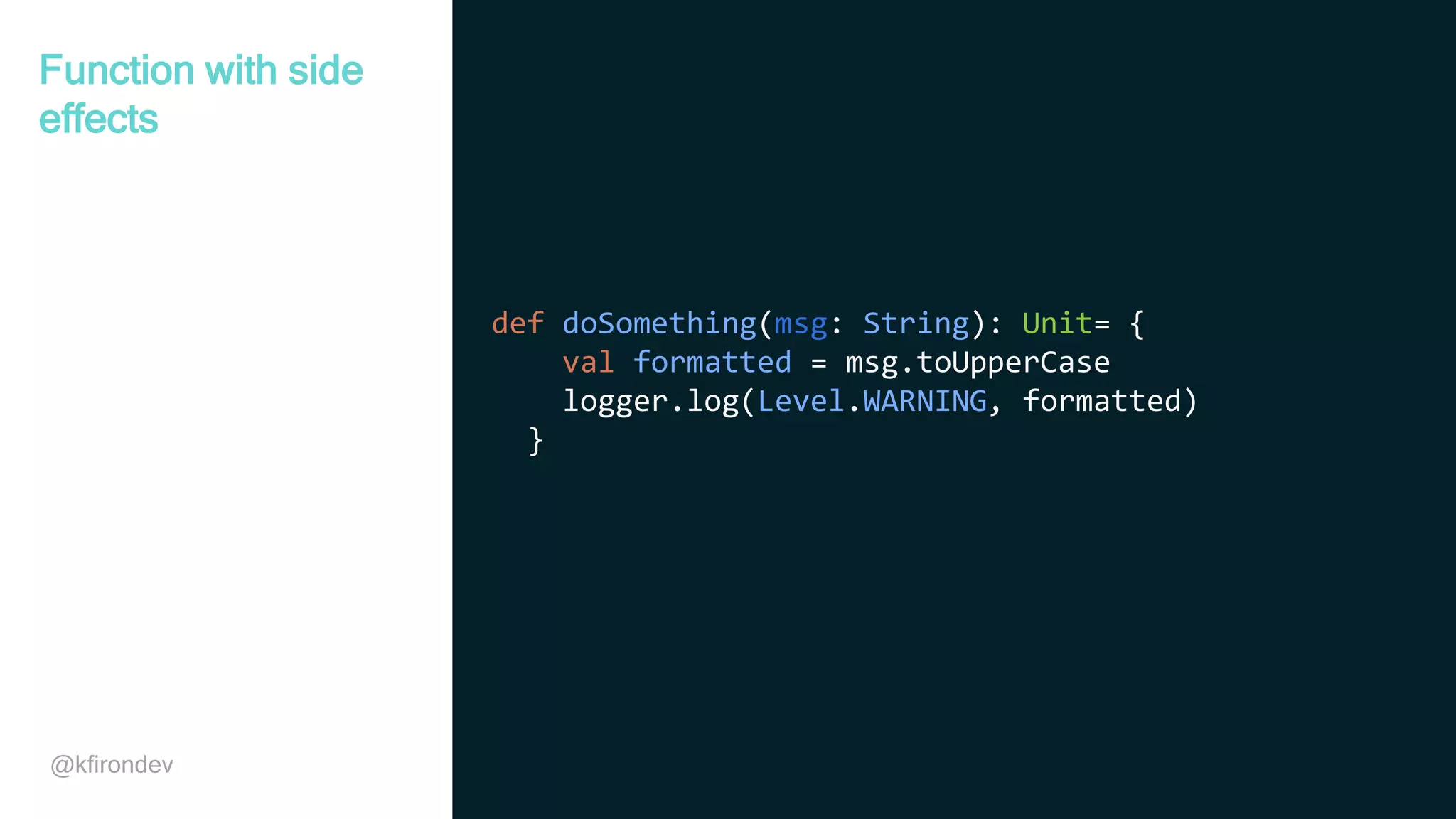 @kfirondev def doSomething(msg: String): Unit= { val formatted = msg.toUpperCase logger.log(Level.WARNING, formatted) } Function with side effects 