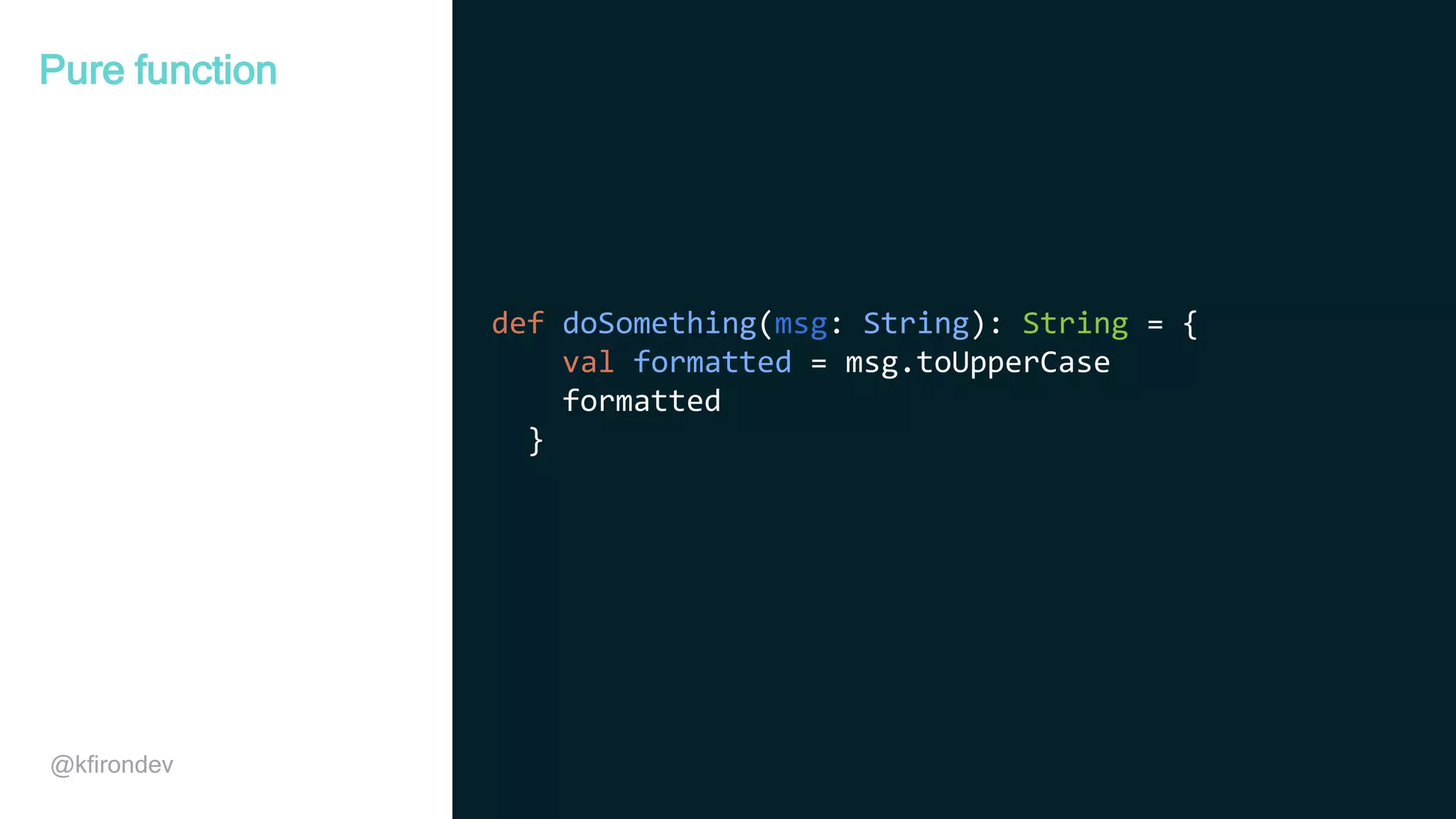 @kfirondev def doSomething(msg: String): String = { val formatted = msg.toUpperCase formatted } Pure function 