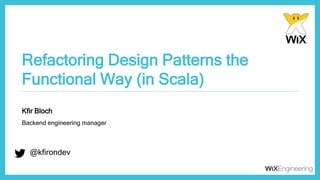 @kfirondev
Refactoring Design Patterns the
Functional Way (in Scala)
@kfirondev
Kfir Bloch
Backend engineering manager
 