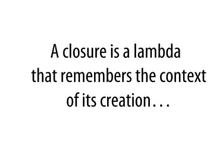 A closure is a lambda
that remembers the context
of its creation…
 