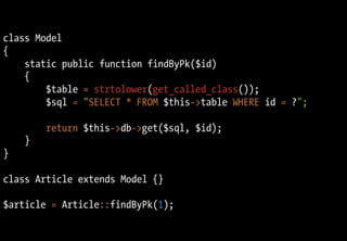 class Model
{
static public function findByPk($id)
{
$table = strtolower(get_called_class());
$sql = "SELECT * FROM $this->table WHERE id = ?";
return $this->db->get($sql, $id);
}
}
class Article extends Model {}
$article = Article::findByPk(1);
 