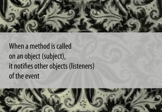 When a method is called
on an object (subject),
it notiﬁes other objects (listeners)
of the event
 