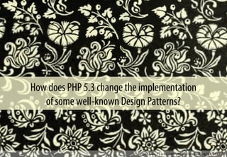 How does PHP 5.3 change the implementation
of some well-known Design Patterns?
http://www.flickr.com/photos/revivaling/4978949121
 