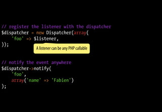 // register the listener with the dispatcher
$dispatcher = new Dispatcher(array(
'foo' => $listener,
));
// notify the event anywhere
$dispatcher->notify(
'foo',
array('name' => 'Fabien')
);
A listener can be any PHP callable
 