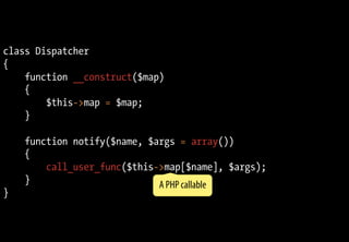 class Dispatcher
{
function __construct($map)
{
$this->map = $map;
}
function notify($name, $args = array())
{
call_user_func($this->map[$name], $args);
}
}
A PHP callable
 